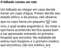 O bêbado comeu um rato. Um homem chega em casa bêbado e decide tomar rapidamente um copo de água, porém, devido ao seu estado de embriaguez, não percebe que há um rato no copo....
