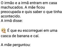 Briga de irmãos. A irmã escorrega na casca de banana, leva um tombo e o irmão fica rindo... mas acaba se dando mal... kkkk.