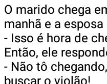 Vim só buscar o violão!. O marido chega em casa às 3h da manhã e a esposa lhe pergunta: - Isso é hora de chegar?.