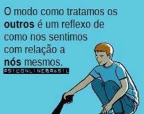 O modo como tratamos os outros. É um reflexo de como nos sentimos com relação a nós mesmos..
