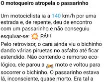 O motoqueiro atropela o passar.... Um motociclista ia a 140 km/h por uma estrada e, de repente, deu de encontro com um passarinho e não conseguiu esquivar-se: PÁ!!! .