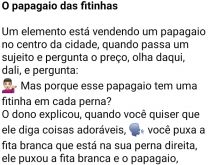 O papagaio das fitinhas. Um sujeito passa num local onde tinha um papagaio sendo vendido, olha pra ele e pergunta pro dono o por quê das fitinhas em cada perna....