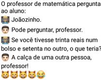 O professor de matemática per.... O professor pergunta ao aluno oq faria se tivesse 5 reis no bolso, que responde com sinceridade....