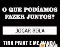 O que podíamos fazer juntos?. Tira o print e me manda....