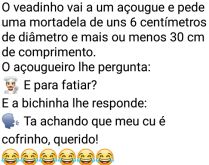 É para fatiar?. O veadinho vai à um açougue e pede uma mortadela de uns 6 centímetros de diâmetro e mais ou menos 30 cm de comprimento....