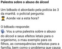 Palestra sobre o abuso do álcool. Um bêbado é abordado pela polícia às 3 da manha, o policial pergunta....
