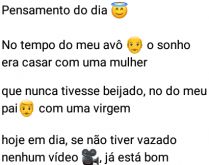 Pensamento do dia: No tempo do.... Como os tempos mudam... no tempo do meu avô, o sonho era casar com uma mulher que nunca tivesse beijado....