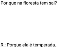 Por que na floresta tem sal?. Pergunta para aquele amigo e veja se ele acerta... kkkk.