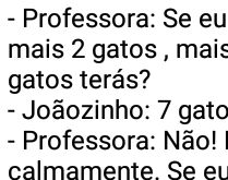 7 gatos. A professora pergunta para o Joãozinho com quanto gatos ele ficará se ela....