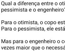 Diferença entre o otimista, o.... Para o otimista o copo está sempre meio CHEIO, para o pessimista, meio VAZIO....