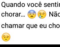 Quando você sentir vontade. Não chore! Pode me chamar que eu choro por você ;).