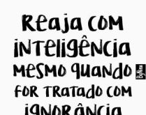 Reaja com inteligência. Mesmo quando for tratado com ignorância..