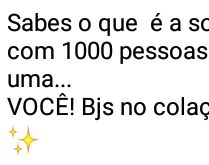 Sabes o que é a solidão?. É estar com 1000 pessoas e sentir a falta de uma....
