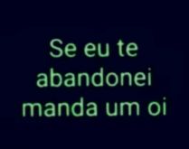 Se eu te abandonei me manda um oi. Para status.