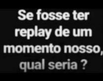 Se fosse ter replay de um mome.... Nova brincadeira para por nos status do WhatsApp....
