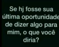 Se hoje fosse sua última opor.... E se hoje fosse sua última oportunidade de dizer algo pra mim, o que diria?.