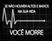 Se não houver altos e baixos .... Se não houver altos e baixos na sua vida você morre..