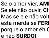 Amor não é surdo. Se o amor vier, AME! Se ele não ouvir, CHAME!.