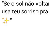Se o sol não voltar amanhã. Agente pode usar teu sorriso para iluminar o dia....