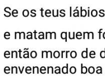 Se os teus lábios são veneno. E matam quem for beijado, eu então morro de desejo de....