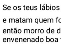 Se os teus lábios são veneno.... ...e matam quem for beijado, morro de desejo de....