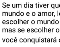 Escolher entre o mundo e o amor. Se um dia tiver que escolher entre o mundo e o amor....