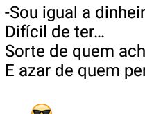 Sou igual a dinheiro.... ...difícil de ter, sorte de quem achar e azar de quem perdeu!.