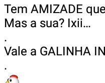 Tem amizade que vale à pena.... A sua vale a galinha inteira!.