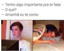 Tenho algo importante pra te f.... Quando a pessoa diz que vai te contar algo importante e deixa pro outro dia....