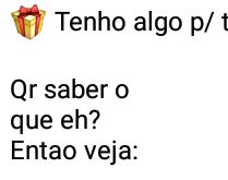Tenho algo para te dar.... Quer saber o que é? Então veja....