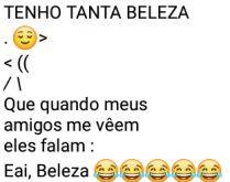 Tenho tanta beleza.... Tenho tanta beleza... que quando meus amigos me vêem, eles falam....