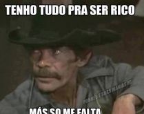 Tenho tudo pra ser rico, só f.... Só me falta o dinheiro....