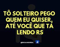 Tô solteiro, pego quem eu quiser. Até você que está lendo essa mensagem, rs.