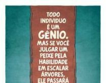 Todo indivíduo é um gênio. Mas se você jugar um peixe pela habilidade em escalar árvores, ele passará a vida inteira achando ser um imbecíl..