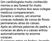 O enterro do cardiologista. No enterro do médico, um enorme coração se abre e o caixão entra... o amigo ginecologista fica impressionado e começa a rir..