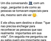 Um dia conversando com um cego.... Perguntei à ele como as pessoas se tornavam especiais para ele, mesmo sem ele ver....