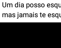Um dia posso esquecer o mundo. Mas jamais te esquecerei!.