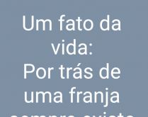 Por trás de uma franja. Um fato da vida: por trás de uma franja sempre existe uma testa de 42 polegadas..