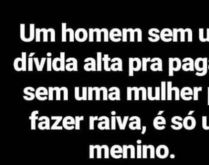 Um homem sem uma dívida alta .... ...e uma mulher pra fazer raiva é só um menino..