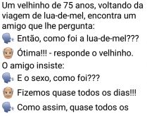 Velhinho voltando da lua-de-mel. Um velhinho de 75 anos, voltando da viagem de lua-de-mel, encontra um amigo que lhe pergunta....