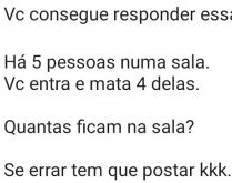 Você consegue responder essa?. Charada: Há 5 pessoas numa sala, você entra e mata 4 delas, quantos ficam?.
