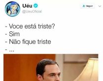 Você está triste?. Você está triste? Sim. Não fique triste! A tristeza passou depois de você falar isso! kkkk.