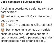 Você não sabe o que eu sonhei. A velhinha acorda toda eufórica e vira-se par ao velho....