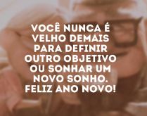 Você nunca é velho demais, f.... Você nunca é velho demais para definir outro objetivo ou sonhar um novo sonho. Feliz Ano Novo!.